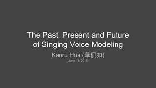 Kanru Hua (華侃如)
June 19, 2016
The Past, Present and Future
of Singing Voice Modeling
 