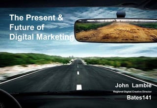 The Present &
Future of
Digital Marketing




                                  John Lambie
                                 Regional Digital Creative Director

                                             Bates141
               © 2008 Bates141
 