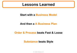 Lessons Learned

   Start with a Business Model


   And then a A Business Plan


Order & Process beats Fast & Loose


      Substance beats Style


             © 2008 Bates141
 