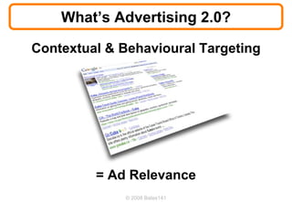 What’s Advertising 2.0?

Contextual & Behavioural Targeting




         = Ad Relevance
             © 2008 Bates141
 