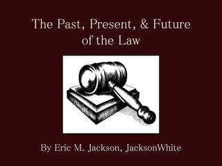 The Past, Present, & Future 
of the Law 
By Eric M. Jackson, JacksonWhite 
 