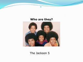 
Who are they?
The Jackson 5
 