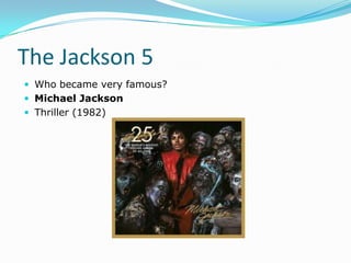 The Jackson 5
 Who became very famous?
 Michael Jackson
 Thriller (1982)
 