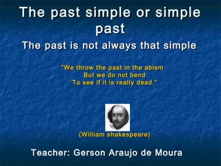 The past simple or simpleThe past simple or simple
pastpast
The past is not always that simpleThe past is not always that simple
““We throw the past in the abismWe throw the past in the abism
But we do not bendBut we do not bend
To see if it is really dead.”To see if it is really dead.”
(William shakespeare)(William shakespeare)
Teacher: Gerson Araujo de Moura
 