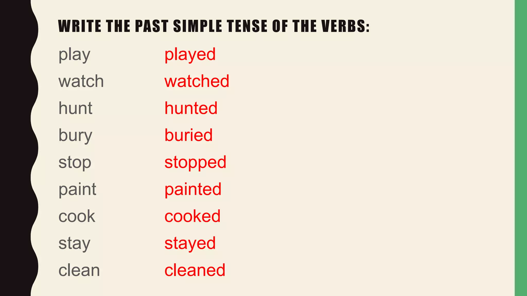 WRITE THE PAST SIMPLE TENSE OF THE VERBS:
play
watch
hunt
bury
stop
paint
cook
stay
clean
played
watched
hunted
buried
stopped
painted
cooked
stayed
cleaned
 