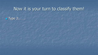 Now it is your turn to classify them!
 Type 3:…….
 