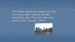  This means that at the present time I’m
not living in New York but perhaps
somewhere else. This is the New York
skyline at the moment. (2014)
 