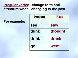 Irregular verbs :  change form and structure when  changing to the past For example: Present  Past see saw think t hought drink drank go went 