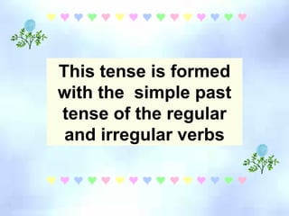 This tense is formed with the  simple past tense of the regular and irregular verbs 