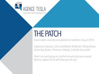 THEPATCH
Social media new features/updates for marketers.August 2014.
Indonesian Elections. China-led Mobile Ad Market. FB Buy Button.
Twitter Buy Button. Pinterest x Shopify. LinkedIn Connected.
There’s so much going on, but fret not we’ve got you covered.
Read on, Agence Tesla willl show you the way.
 