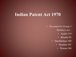 Indian Patent Act 1970
• Presented by Group 5
Members are -
• Aushi-119
• Khushi-93
• Darakhshan-108
• Sumitra-101
• Pawan-104
 