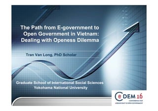LOGO
The Path from E-government to
Open Government in Vietnam:
Dealing with Openess Dilemma
Tran Van Long, PhD Scholar
Graduate School of International Social Sciences
Yokohama National University
 