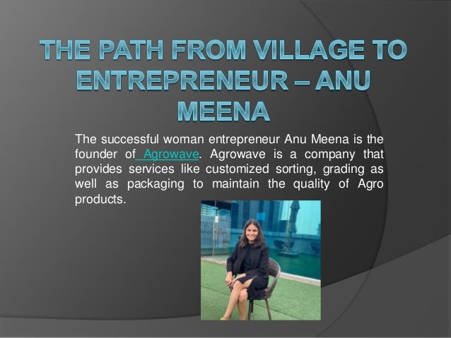The successful woman entrepreneur Anu Meena is the
founder of Agrowave. Agrowave is a company that
provides services like customized sorting, grading as
well as packaging to maintain the quality of Agro
products.
 