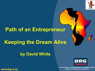 Path of an Entrepreneur

  Keeping the Dream Alive

                by David White

                                 Your partner in professional and reliable human
www.drg.co.za                           resource management solutions
 