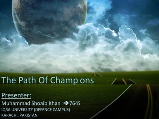 The Path Of Champions
Presenter:
Muhammad Shoaib Khan 7645
IQRA UNIVERSITY (DEFENCE CAMPUS)
KARACHI, PAKISTAN
 