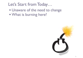 Let’s Start from Today…
• Unaware of the need to change
• What is burning here?
7
 
