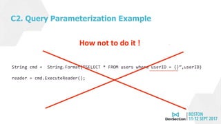 C2. Query Parameterization Example
String cmd = String.Format(“SELECT * FROM users where userID = {}”,userID)
reader = cmd.ExecuteReader();
Example of Query ParameterisationHow not to do it ! .
 