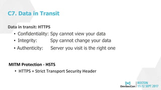 C7. Data in Transit
Data in transit: HTTPS
• Confidentiality: Spy cannot view your data
• Integrity: Spy cannot change your data
• Authenticity: Server you visit is the right one
MITM Protection - HSTS
• HTTPS + Strict Transport Security Header
 