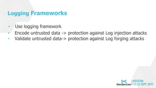 Logging Frameworks
• Use logging framework
• Encode untrusted data -> protection against Log injection attacks
• Validate untrusted data-> protection against Log forging attacks
 
