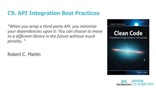 C9. API Integration Best Practices
“When you wrap a third-party API, you minimize
your dependencies upon it: You can choose to move
to a different library in the future without much
penalty. “
Robert C. Martin
 
