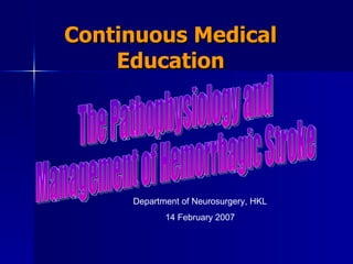 Continuous Medical Education Department of Neurosurgery, HKL 14 February 2007 The Pathophysiology and  Management of Hemorrhagic Stroke 
