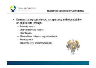 Building Stakeholder Confidence
• Demonstrating consistency, transparency and repeatability
on all projects through:
– Accurate reports
– Clear and concise reports
– Dashboards
– Minimal time between request and read.
– Reduced costs
– Improving level of communication
 