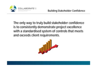 Building Stakeholder Confidence
The only way to truly build stakeholder confidence
is to consistently demonstrate project excellence
with a standardised system of controls that meets
and exceeds client requirements.
 