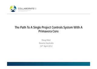 The Path To A Single Project Controls System With A
Primavera Core
Doug Marr
Downer Australia
24th April 2012
 