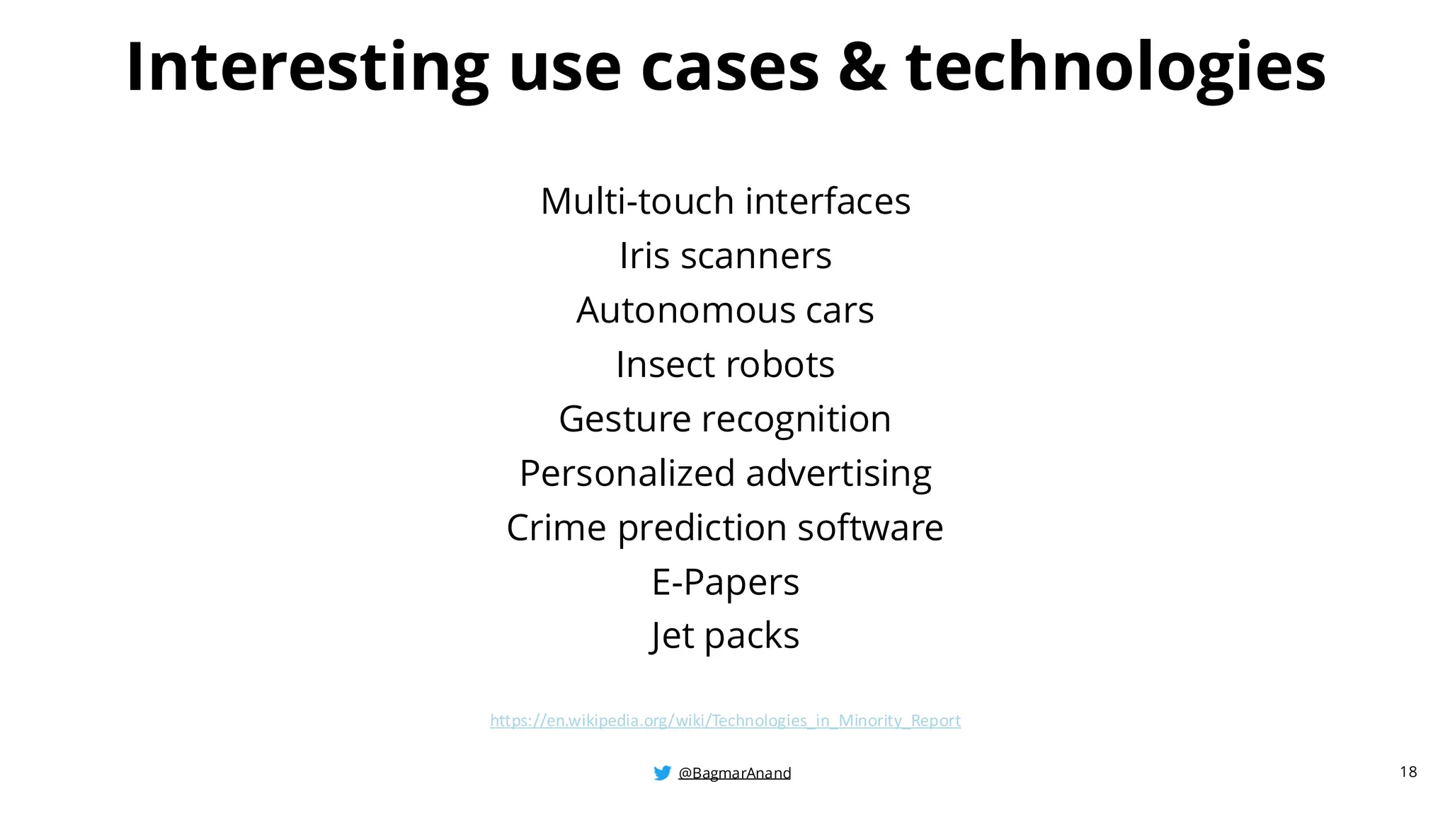 @BagmarAnand
@BagmarAnand
@BagmarAnand
Interesting use cases & technologies
Multi-touch interfaces
Iris scanners
Autonomous cars
Insect robots
Gesture recognition
Personalized advertising
Crime prediction software
E-Papers
Jet packs
https://en.wikipedia.org/wiki/Technologies_in_Minority_Report
18
 