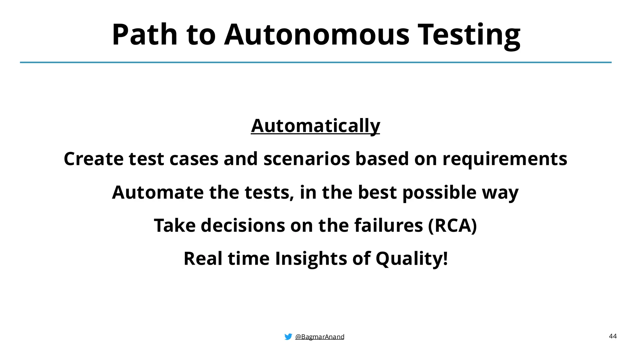 @BagmarAnand
@BagmarAnand
@BagmarAnand
Path to Autonomous Testing
Automatically
Create test cases and scenarios based on requirements
Automate the tests, in the best possible way
Take decisions on the failures (RCA)
Real time Insights of Quality!
44
 