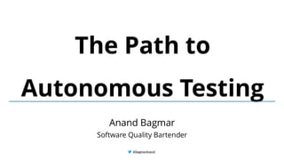 @BagmarAnand
@BagmarAnand
@BagmarAnand
The Path to
Autonomous Testing
Anand Bagmar
Software Quality Bartender
 
