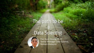The path to be
a
Data Scientist
Poo Kuan Hoong, Ph.D
Senior Manager Data Science,
Nielsen Malaysia
 