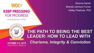 THE PATH TO BEING THE BEST
LEADER: HOW TO LEAD WITH
Shanna Sarsin
Brenda Johnson-Turner
Kelley Peatross, PhD
Charisma, Integrity & Conviction
 