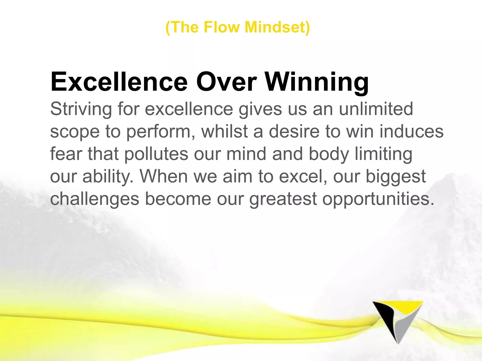 Stage 2
Preparing for Flow
•  Clear Vision
•  Integrated Training
•  Congruent Process Goals
•  State Management
•  Suﬃcient Challenge
•  Shifting Perspective
•  Intense Sensory Experience
•  Deep Focus
•  Brain Waves
•  Instant Feedback
	
  
The	
  Flow	
  Centre	
  -­‐	
  2016	
  
 