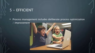 5 - EFFICIENT
• Process management includes deliberate process optimization
/ improvement.
 