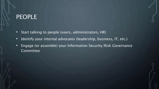 PEOPLE
• Start talking to people (users, administrators, HR)
• Identify your internal advocates (leadership, business, IT, etc.)
• Engage (or assemble) your Information Security/Risk Governance
Committee
 