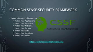 COMMON SENSE SECURITY FRAMEWORK
• Seven (7) Areas of Protection
• Protect Your Applications
• Protect Your Endpoints
• Protect Your Networks
• Protect Your Servers
• Protect Your Data
• Protect Your Locations
• Protect Your People
https://commonsenseframework.org/
 