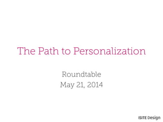 The Path to Personalization 
Roundtable 
May 21, 2014  
