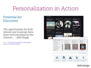 Personalization in Action 
Potential for Discovery 
The opportunities for both listener and musician have been revolutionized by the Internet…. –Billy Bragg 
Source: http://www.musictank.co.uk/blog/billy- bragg-on-streaming-debate 
 