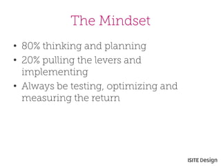 The Mindset 
• 
80% thinking and planning 
• 
20% pulling the levers and implementing 
• 
Always be testing, optimizing and measuring the return  