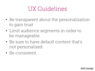 UX Guidelines 
• 
Be transparent about the personalization to gain trust 
• 
Limit audience segments in order to be manageable 
• 
Be sure to have default content that’s not personalized 
• 
Be consistent  