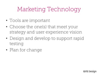 Marketing Technology 
• 
Tools are important 
• 
Choose the one(s) that meet your strategy and user experience vision 
• 
Design and develop to support rapid testing 
• 
Plan for change  