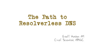 The Path to
Resolverless DNS
Geoff Huston AM
Chief Scientist, APNIC
 