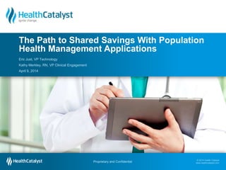 © 2014 Health Catalyst
www.healthcatalyst.com
Proprietary and Confidential
Follow Us on Twitter #TimeforAnalytics
© 2014 Health Catalyst
www.healthcatalyst.comProprietary and Confidential
Eric Just, VP Technology
Kathy Merkley, RN, VP Clinical Engagement
April 9, 2014
The Path to Shared Savings With Population
Health Management Applications
 