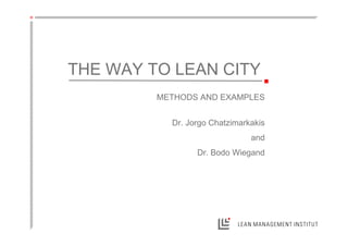LEAN MANAGEMENT INSTITUT
Dr. Jorgo Chatzimarkakis
and
Dr. Bodo Wiegand
THE WAY TO LEAN CITY
METHODS AND EXAMPLES
 