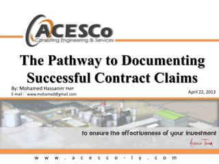 w w w . a c e s c o - l y . c o m
The Pathway to Documenting
Successful Contract Claims
April 22, 2013
By: Mohamed Hassanin’ PMP
E-mail : www.mohamed@gmail.com
 