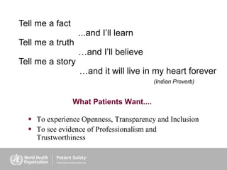 Tell me a fact
...and I’ll learn
Tell me a truth
…and I’ll believe
Tell me a story
…and it will live in my heart forever
(Indian Proverb)
 To experience Openness, Transparency and Inclusion
 To see evidence of Professionalism and
Trustworthiness
What Patients Want....
 
