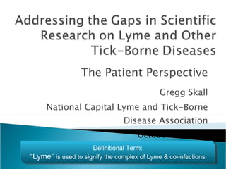 Gregg Skall National Capital Lyme and Tick-Borne Disease Association October 12, 2010 The Patient Perspective Definitional Term: “ Lyme”  is used to signify the complex of Lyme & co-infections 