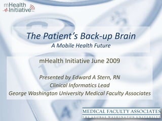The Patient’s Back-up Brain
                                       A Mobile Health Future

                                   mHealth Initiative June 2009

               Presented by Edward A Stern, RN
                   Clinical Informatics Lead
     George Washington University Medical Faculty Associates


Presented by Edward A, Stern, RN
  ed.stern@nothingbetter.com
 