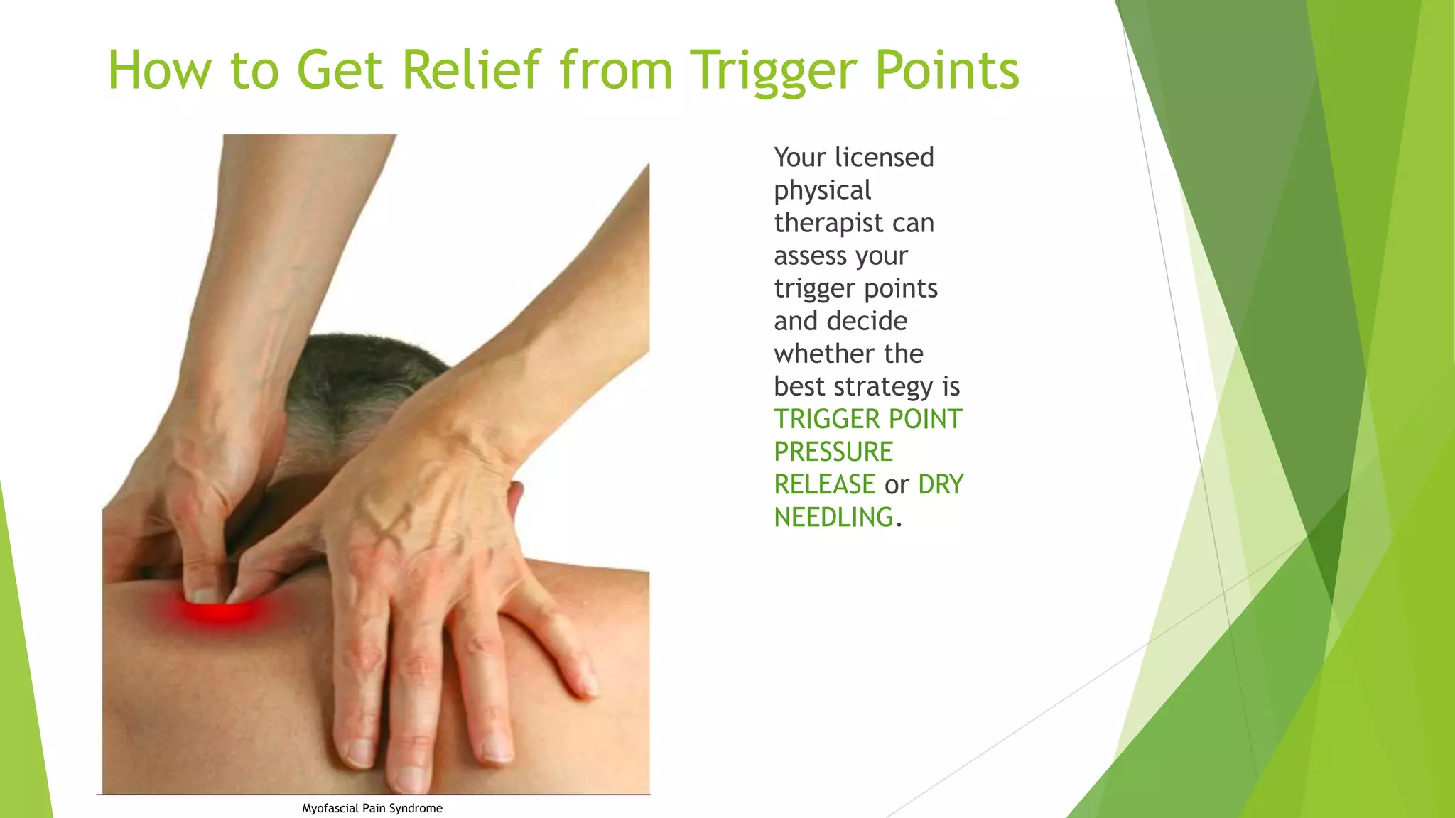 How to Get Relief from Trigger Points
Your licensed
physical
therapist can
assess your
trigger points
and decide
whether the
best strategy is
TRIGGER POINT
PRESSURE
RELEASE or DRY
NEEDLING.
Myofascial Pain Syndrome
 